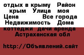 отдых в крыму › Район ­ крым › Улица ­ моя › Цена ­ 1 200 - Все города Недвижимость » Дома, коттеджи, дачи аренда   . Астраханская обл.